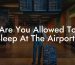 Are You Allowed To Sleep At The Airport?