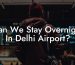 Can We Stay Overnight In Delhi Airport?