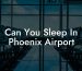 Can You Sleep In Phoenix Airport