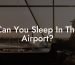 Can You Sleep In The Airport?