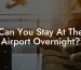 Can You Stay At The Airport Overnight?