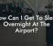 How Can I Get To Sleep Overnight At The Airport?