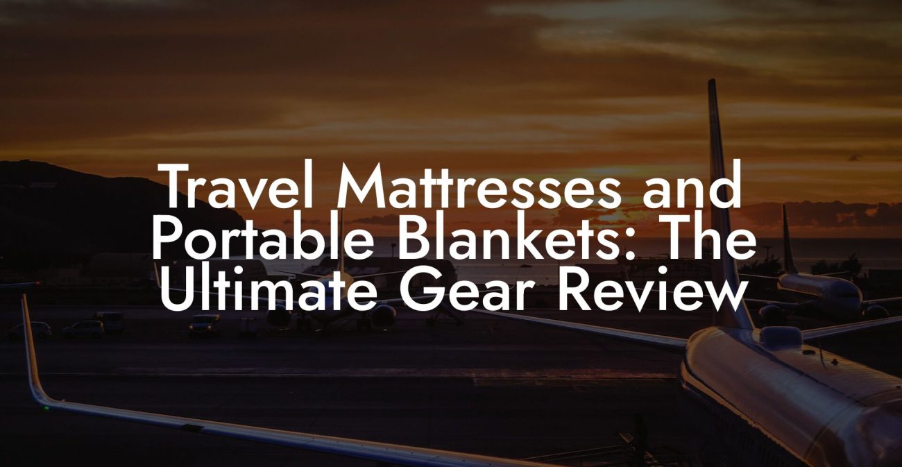 Travel Mattresses and Portable Blankets: The Ultimate Gear Review Travel Mattresses and Portable Blankets: The Ultimate Gear Review