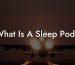 What Is A Sleep Pod?